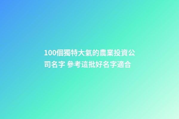 100個獨特大氣的農業投資公司名字 參考這批好名字適合-第1張-公司起名-玄機派